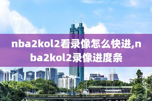 nba2kol2看录像怎么快进,nba2kol2录像进度条