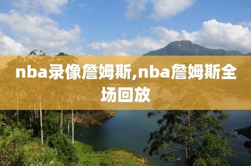 nba录像詹姆斯,nba詹姆斯全场回放