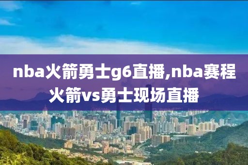 nba火箭勇士g6直播,nba赛程火箭vs勇士现场直播