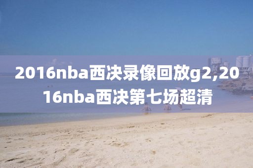 2016nba西决录像回放g2,2016nba西决第七场超清