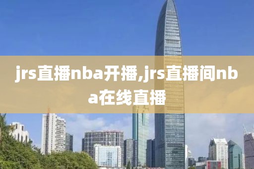 jrs直播nba开播,jrs直播间nba在线直播