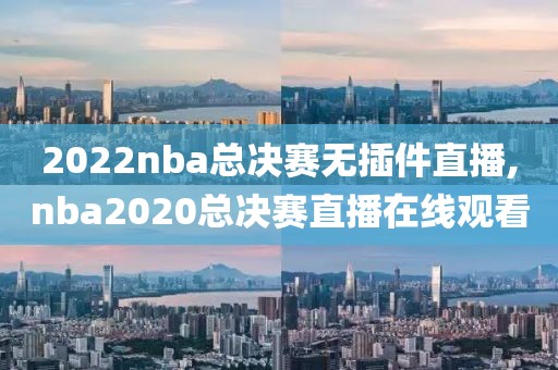 2022nba总决赛无插件直播,nba2020总决赛直播在线观看