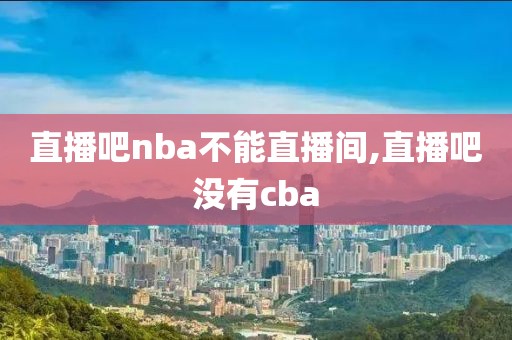 直播吧nba不能直播间,直播吧没有cba