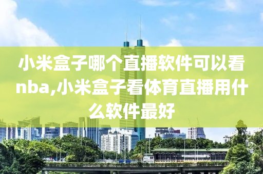 小米盒子哪个直播软件可以看nba,小米盒子看体育直播用什么软件最好