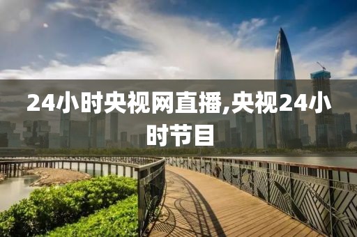 24小时央视网直播,央视24小时节目