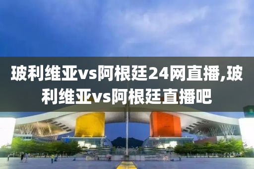 玻利维亚vs阿根廷24网直播,玻利维亚vs阿根廷直播吧