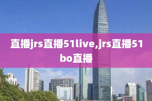 直播jrs直播51live,jrs直播51bo直播