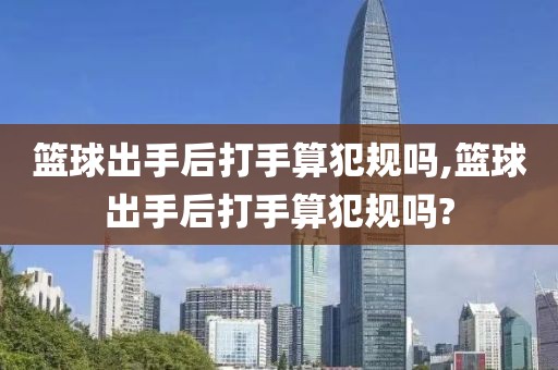 篮球出手后打手算犯规吗,篮球出手后打手算犯规吗?