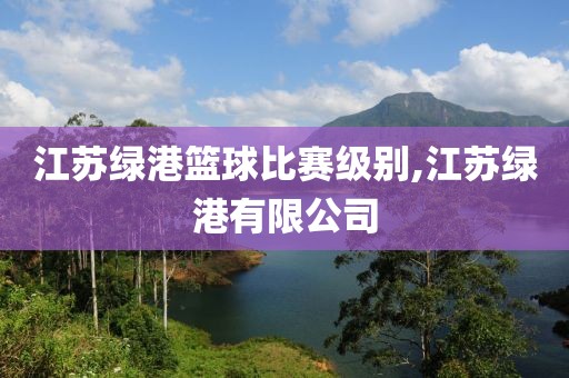 江苏绿港篮球比赛级别,江苏绿港有限公司