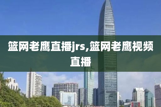 篮网老鹰直播jrs,篮网老鹰视频直播