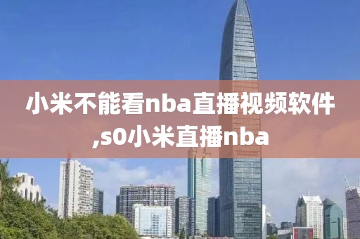 小米不能看nba直播视频软件,s0小米直播nba