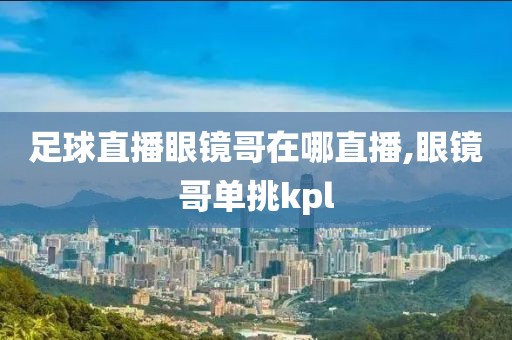 足球直播眼镜哥在哪直播,眼镜哥单挑kpl