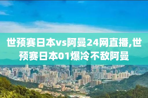 世预赛日本vs阿曼24网直播,世预赛日本01爆冷不敌阿曼