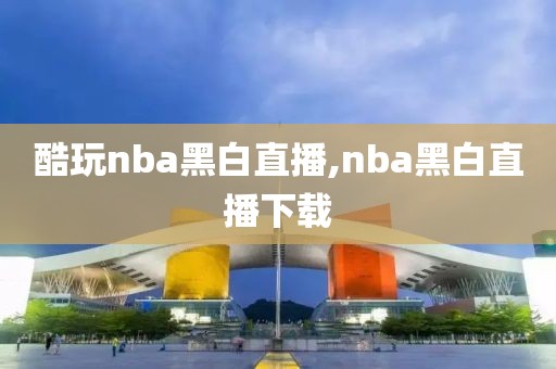 酷玩nba黑白直播,nba黑白直播下载