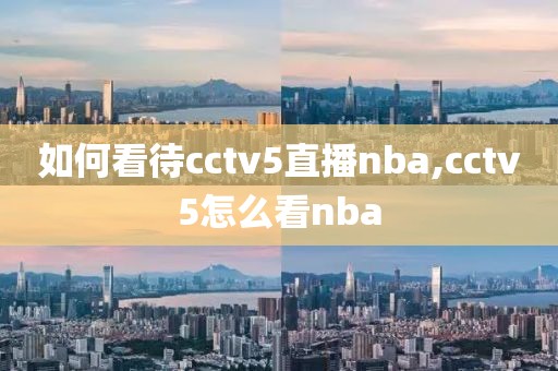 如何看待cctv5直播nba,cctv5怎么看nba