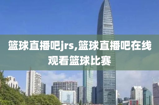 篮球直播吧jrs,篮球直播吧在线观看篮球比赛