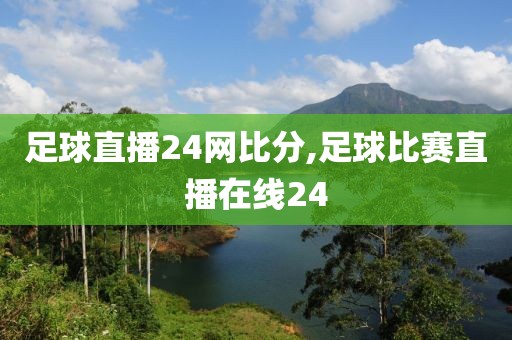 足球直播24网比分,足球比赛直播在线24