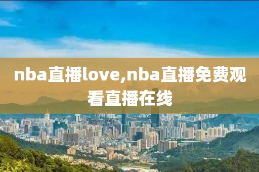 nba直播love,nba直播免费观看直播在线