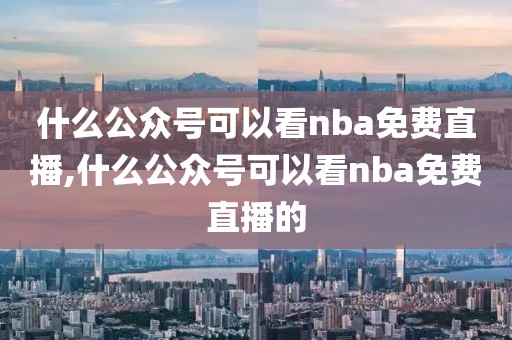 什么公众号可以看nba免费直播,什么公众号可以看nba免费直播的