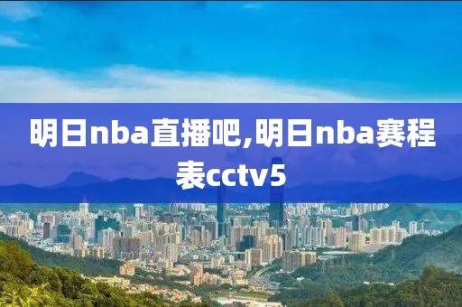 明日nba直播吧,明日nba赛程表cctv5