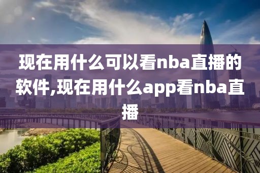 现在用什么可以看nba直播的软件,现在用什么app看nba直播