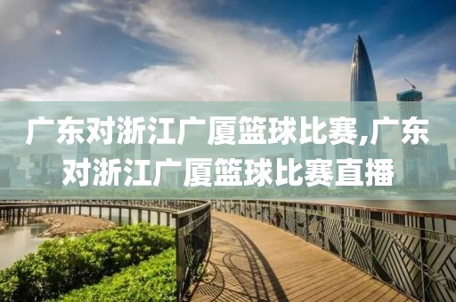 广东对浙江广厦篮球比赛,广东对浙江广厦篮球比赛直播