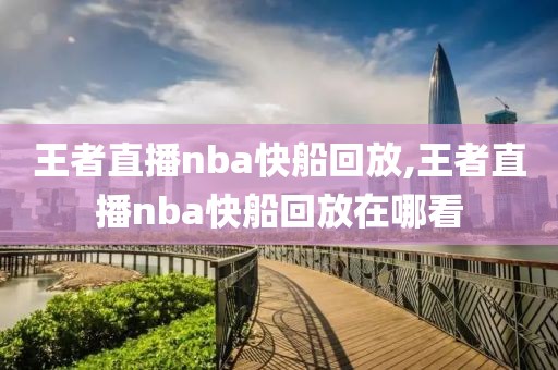 王者直播nba快船回放,王者直播nba快船回放在哪看