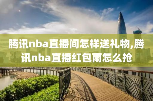 腾讯nba直播间怎样送礼物,腾讯nba直播红包雨怎么抢