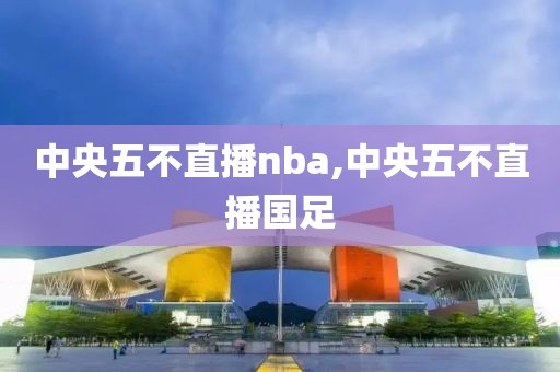 中央五不直播nba,中央五不直播国足