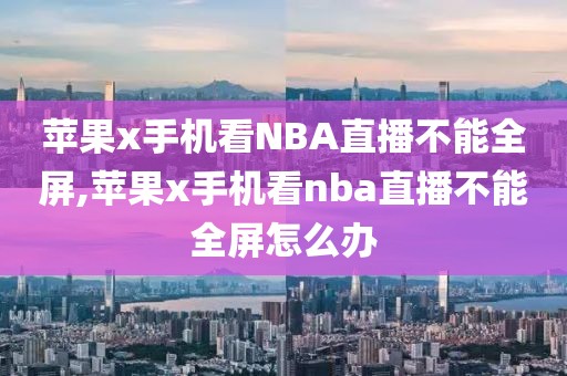 苹果x手机看NBA直播不能全屏,苹果x手机看nba直播不能全屏怎么办