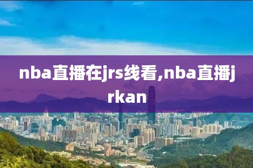 nba直播在jrs线看,nba直播jrkan