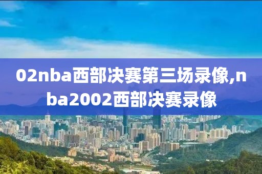 02nba西部决赛第三场录像,nba2002西部决赛录像