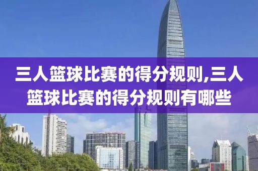 三人篮球比赛的得分规则,三人篮球比赛的得分规则有哪些