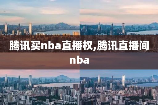 腾讯买nba直播权,腾讯直播间nba