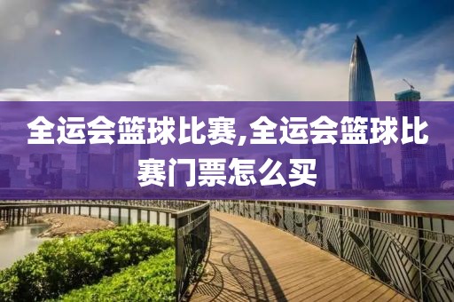 全运会篮球比赛,全运会篮球比赛门票怎么买