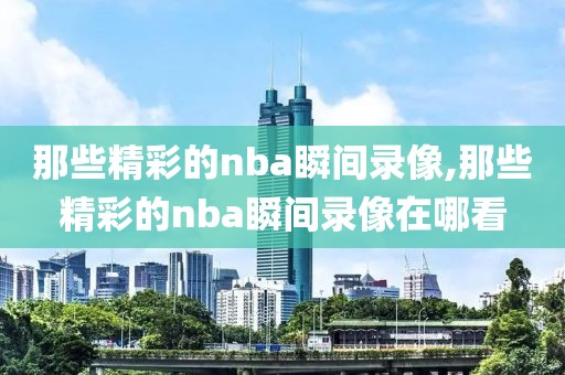 那些精彩的nba瞬间录像,那些精彩的nba瞬间录像在哪看