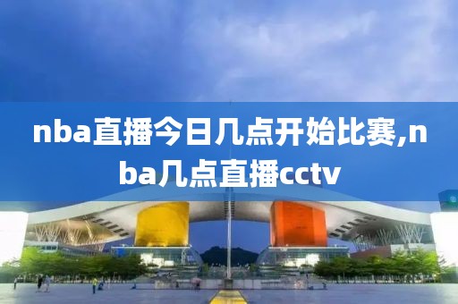 nba直播今日几点开始比赛,nba几点直播cctv