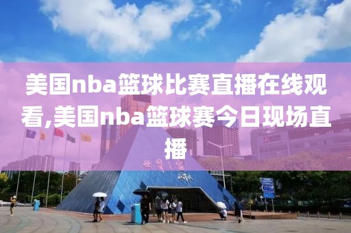 美国nba篮球比赛直播在线观看,美国nba篮球赛今日现场直播