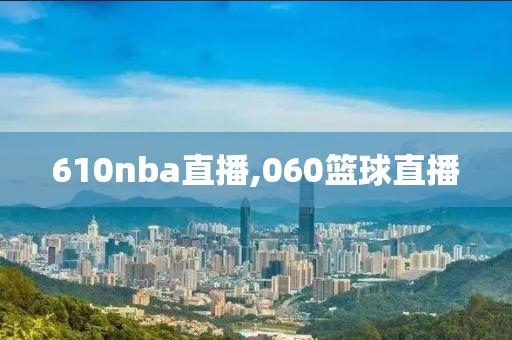 610nba直播,060篮球直播