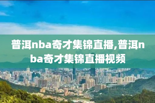 普洱nba奇才集锦直播,普洱nba奇才集锦直播视频