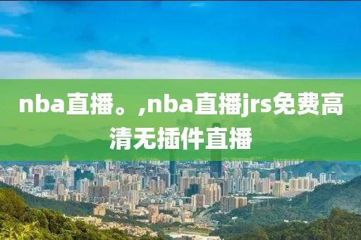 nba直播。,nba直播jrs免费高清无插件直播