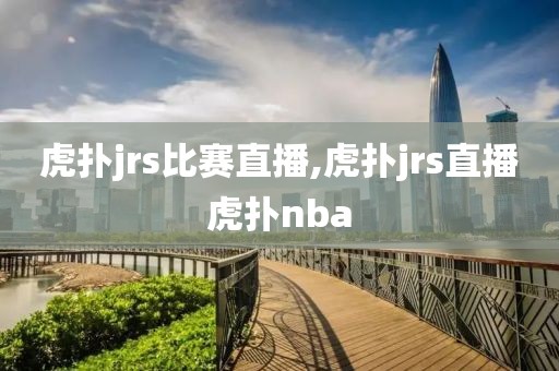 虎扑jrs比赛直播,虎扑jrs直播虎扑nba