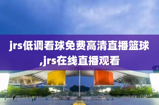 jrs低调看球免费高清直播篮球,jrs在线直播观看