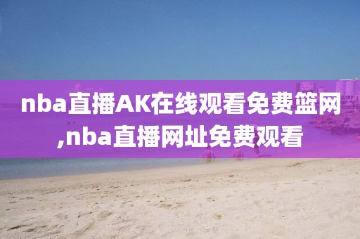 nba直播AK在线观看免费篮网,nba直播网址免费观看