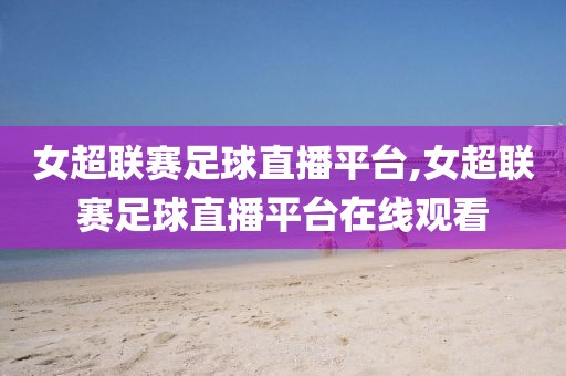 女超联赛足球直播平台,女超联赛足球直播平台在线观看