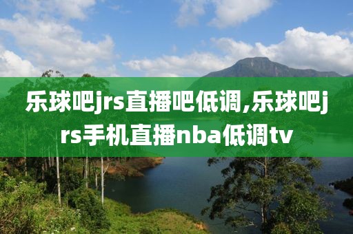 乐球吧jrs直播吧低调,乐球吧jrs手机直播nba低调tv