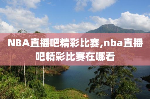 NBA直播吧精彩比赛,nba直播吧精彩比赛在哪看