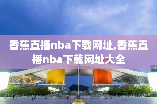 香蕉直播nba下载网址,香蕉直播nba下载网址大全