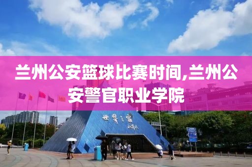 兰州公安篮球比赛时间,兰州公安警官职业学院