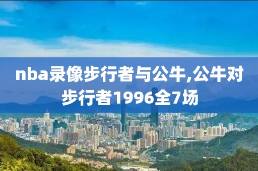 nba录像步行者与公牛,公牛对步行者1996全7场